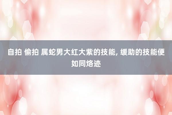 自拍 偷拍 属蛇男大红大紫的技能, 缓助的技能便如同烙迹