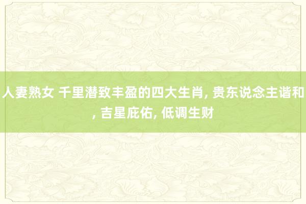 人妻熟女 千里潜致丰盈的四大生肖, 贵东说念主谐和, 吉星庇佑, 低调生财