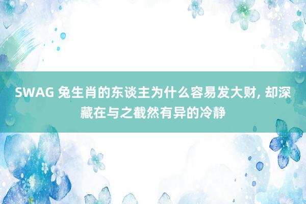 SWAG 兔生肖的东谈主为什么容易发大财, 却深藏在与之截然有异的冷静