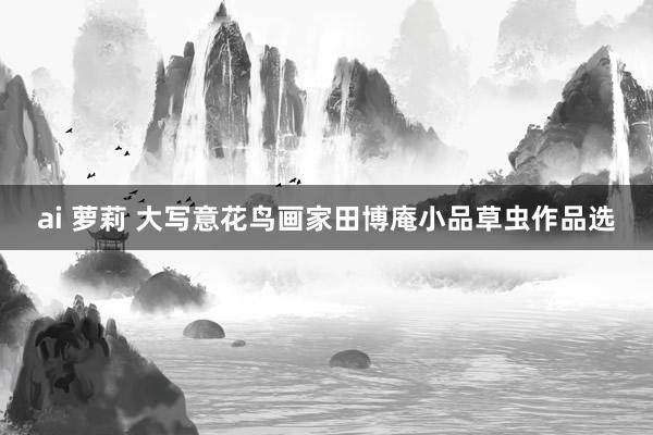 ai 萝莉 大写意花鸟画家田博庵小品草虫作品选