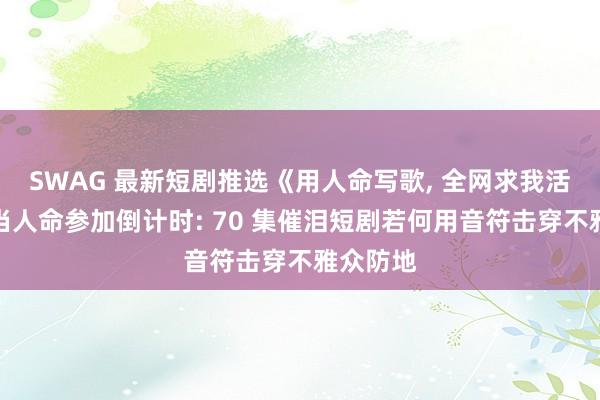 SWAG 最新短剧推选《用人命写歌, 全网求我活下去》当人命参加倒计时: 70 集催泪短剧若何用音符击穿不雅众防地