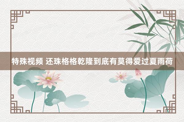 特殊视频 还珠格格乾隆到底有莫得爱过夏雨荷